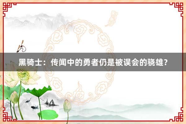 黑骑士：传闻中的勇者仍是被误会的骁雄？