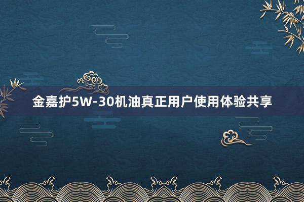 金嘉护5W-30机油真正用户使用体验共享