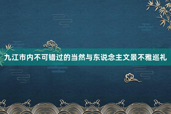 九江市内不可错过的当然与东说念主文景不雅巡礼