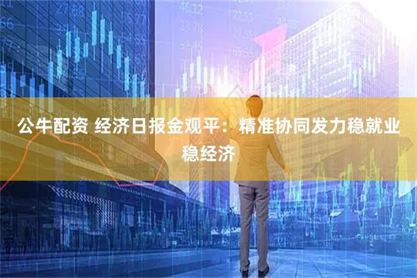 公牛配资 经济日报金观平：精准协同发力稳就业稳经济
