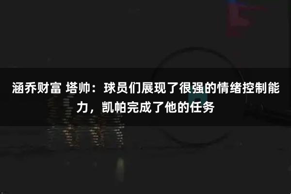 涵乔财富 塔帅：球员们展现了很强的情绪控制能力，凯帕完成了他的任务