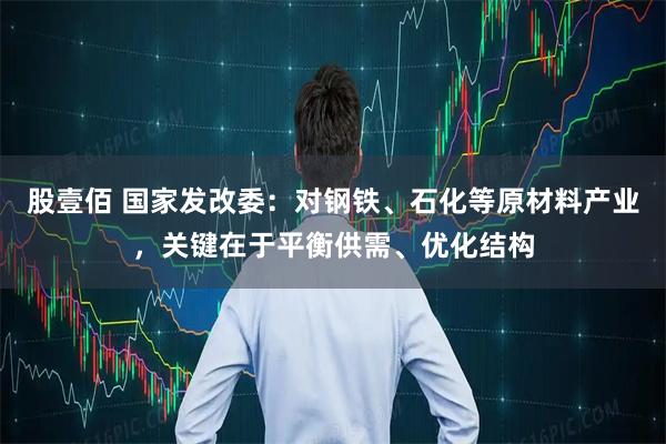 股壹佰 国家发改委：对钢铁、石化等原材料产业，关键在于平衡供需、优化结构