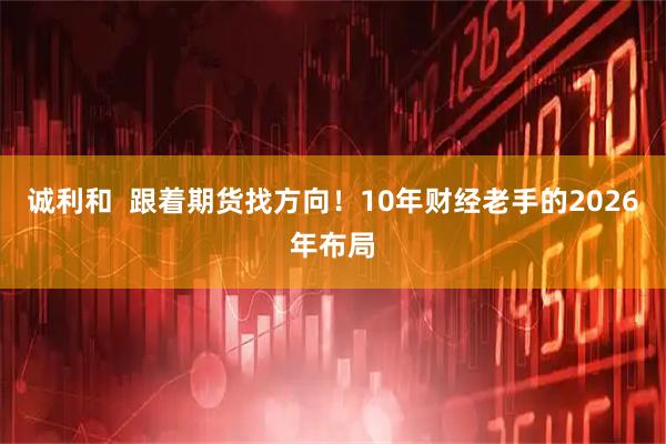 诚利和  跟着期货找方向！10年财经老手的2026年布局