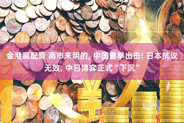 金港赢配资 高市来阴的, 中国重拳出击! 日本抗议无效, 中日博弈正式“下沉”