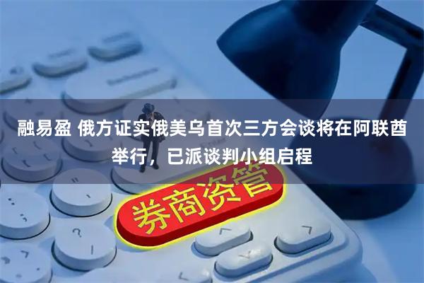 融易盈 俄方证实俄美乌首次三方会谈将在阿联酋举行，已派谈判小组启程