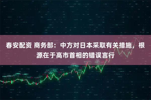 春安配资 商务部：中方对日本采取有关措施，根源在于高市首相的错误言行