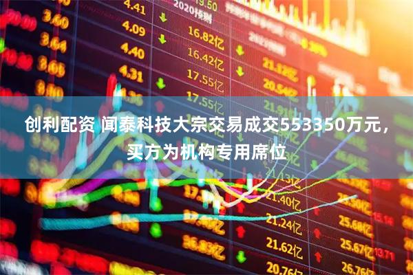 创利配资 闻泰科技大宗交易成交553350万元，买方为机构专用席位