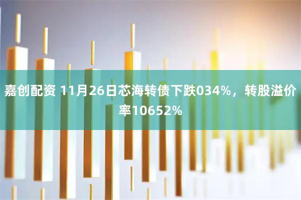 嘉创配资 11月26日芯海转债下跌034%，转股溢价率10652%