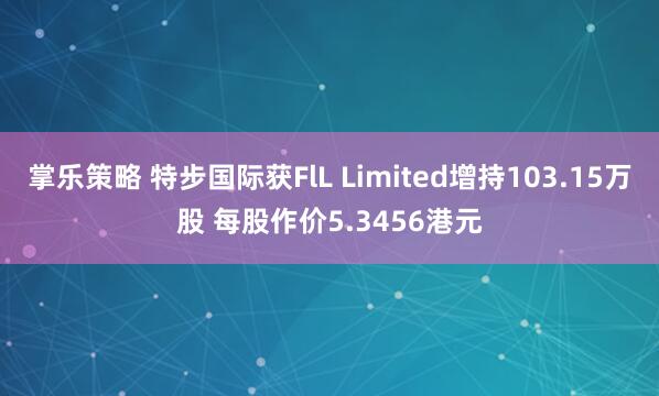 掌乐策略 特步国际获FlL Limited增持103.15万股 每股作价5.3456港元