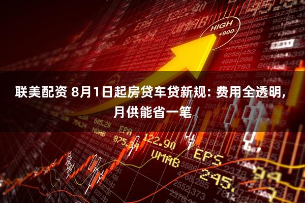 联美配资 8月1日起房贷车贷新规: 费用全透明, 月供能省一笔